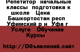 Репетитор: начальные классы, подготовка к школе › Цена ­ 500 - Башкортостан респ., Уфимский р-н, Уфа г. Услуги » Обучение. Курсы   